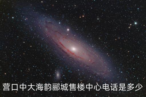 營口中大海韻酈城售樓中心電話是多少