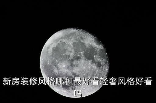 新房裝修風(fēng)格哪種最好看輕奢風(fēng)格好看嗎