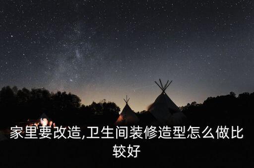 家里要改造,衛(wèi)生間裝修造型怎么做比較好