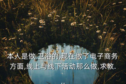 本人是做 衛(wèi)浴的,現(xiàn)在做了電子商務(wù)方面,線上與線下活動那么做,求教...
