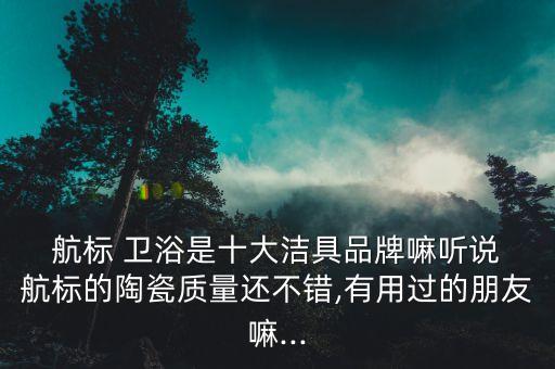  航標(biāo) 衛(wèi)浴是十大潔具品牌嘛聽(tīng)說(shuō) 航標(biāo)的陶瓷質(zhì)量還不錯(cuò),有用過(guò)的朋友嘛...