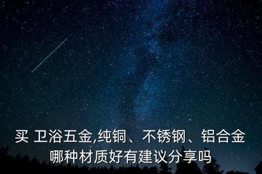 買 衛(wèi)浴五金,純銅、不銹鋼、鋁合金哪種材質(zhì)好有建議分享嗎