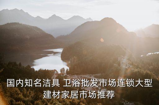 國內(nèi)知名潔具 衛(wèi)浴批發(fā)市場連鎖大型建材家居市場推薦
