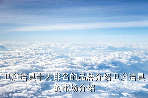 衛(wèi)浴潔具十大排名的品牌介紹衛(wèi)浴潔具的市場(chǎng)介紹