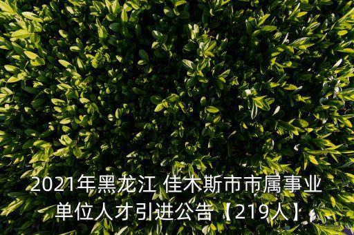2021年黑龍江 佳木斯市市屬事業(yè)單位人才引進(jìn)公告【219人】