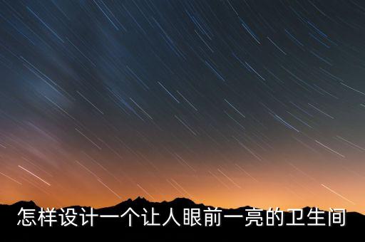 怎樣設(shè)計(jì)一個(gè)讓人眼前一亮的衛(wèi)生間