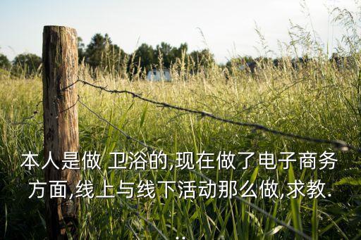 本人是做 衛(wèi)浴的,現(xiàn)在做了電子商務(wù)方面,線上與線下活動(dòng)那么做,求教...