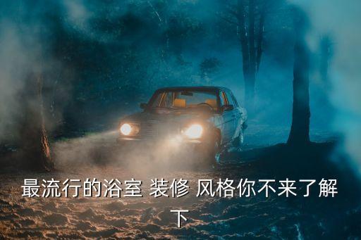 最流行的浴室 裝修 風(fēng)格你不來了解下