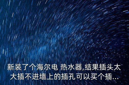 新裝了個海爾電 熱水器,結(jié)果插頭太大插不進墻上的插孔可以買個插...