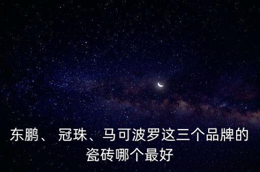 東鵬、 冠珠、馬可波羅這三個(gè)品牌的瓷磚哪個(gè)最好