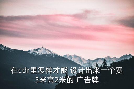在cdr里怎樣才能 設(shè)計(jì)出來一個寬3米高2米的 廣告牌