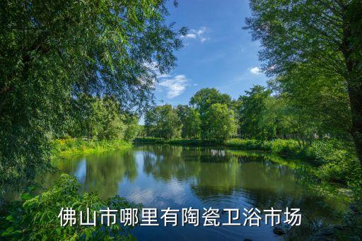 佛山市哪里有陶瓷衛(wèi)浴市場(chǎng)