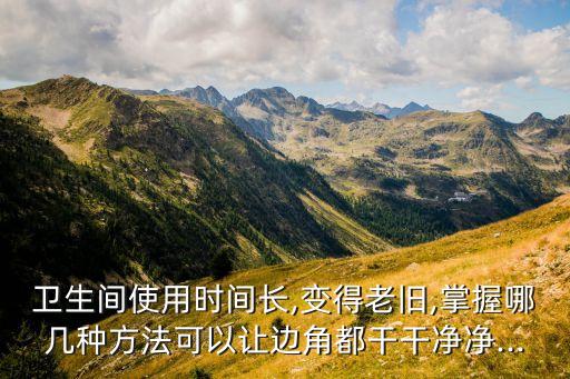 衛(wèi)生間使用時間長,變得老舊,掌握哪幾種方法可以讓邊角都干干凈凈...