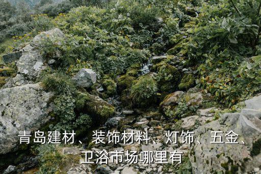  青島建材、裝飾材料、燈飾、五金、 衛(wèi)浴市場哪里有