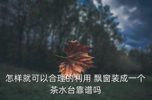 怎樣就可以合理的利用 飄窗裝成一個茶水臺靠譜嗎