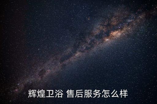 輝煌衛(wèi)浴 售后服務(wù)怎么樣