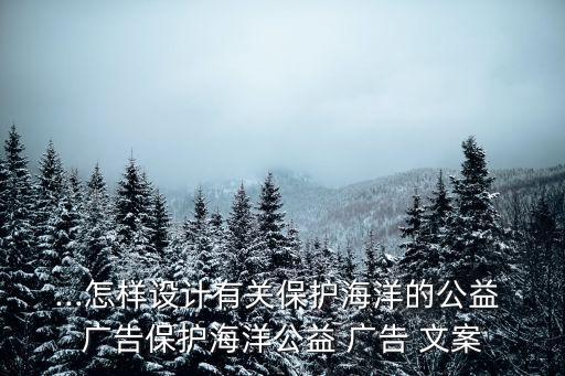 ...怎樣設(shè)計有關(guān)保護海洋的公益 廣告保護海洋公益 廣告 文案