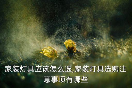 家裝燈具應(yīng)該怎么選,家裝燈具選購注意事項有哪些
