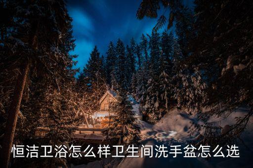 恒潔衛(wèi)浴怎么樣衛(wèi)生間洗手盆怎么選