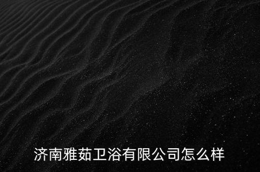 濟(jì)南雅茹衛(wèi)浴有限公司怎么樣