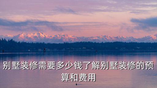 別墅裝修需要多少錢了解別墅裝修的預算和費用