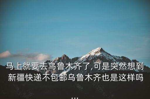 馬上就要去烏魯木齊了,可是突然想到 新疆快遞不包郵烏魯木齊也是這樣嗎...