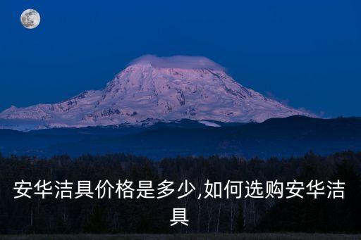 安華潔具價(jià)格是多少,如何選購(gòu)安華潔具