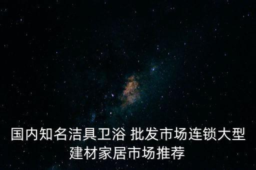 國(guó)內(nèi)知名潔具衛(wèi)浴 批發(fā)市場(chǎng)連鎖大型建材家居市場(chǎng)推薦