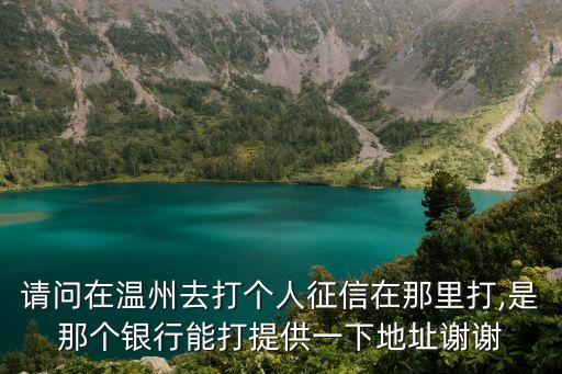 請(qǐng)問(wèn)在溫州去打個(gè)人征信在那里打,是那個(gè)銀行能打提供一下地址謝謝