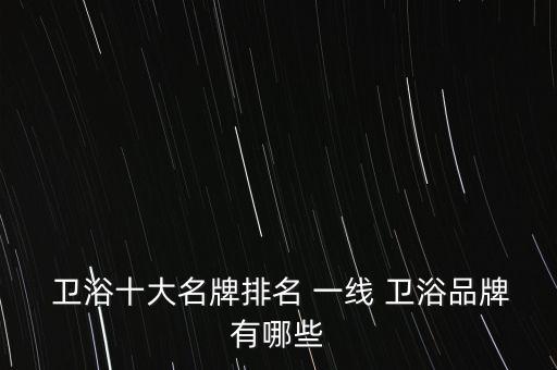一線品牌衛(wèi)浴定制,定制衛(wèi)浴品牌排行榜前十名