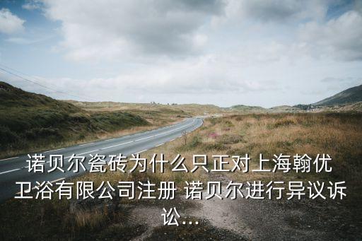  諾貝爾瓷磚為什么只正對(duì)上海翰優(yōu) 衛(wèi)浴有限公司注冊 諾貝爾進(jìn)行異議訴訟...