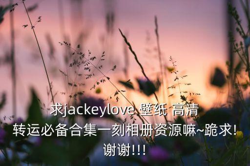 求jackeylove 壁紙 高清轉(zhuǎn)運(yùn)必備合集一刻相冊資源嘛~跪求!謝謝!!!
