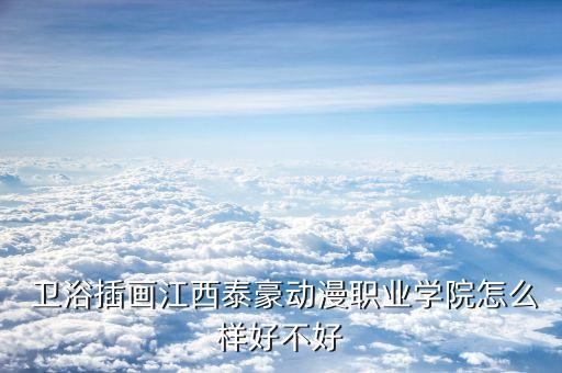  衛(wèi)浴插畫江西泰豪動漫職業(yè)學(xué)院怎么樣好不好