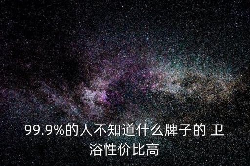 99.9%的人不知道什么牌子的 衛(wèi)浴性價(jià)比高