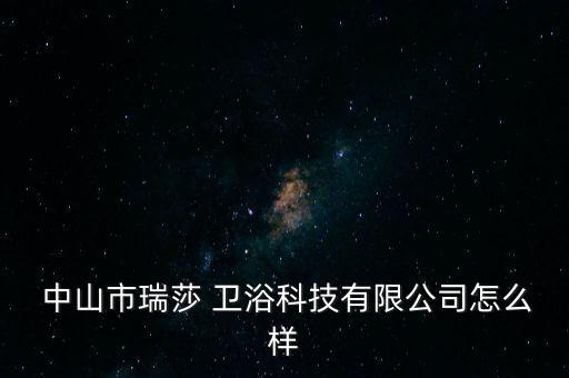  中山市瑞莎 衛(wèi)浴科技有限公司怎么樣