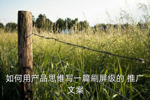 如何用產(chǎn)品思維寫一篇刷屏級的 推廣 文案