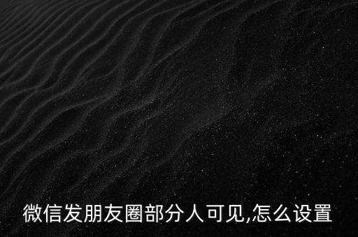 微信發(fā)朋友圈部分人可見,怎么設(shè)置