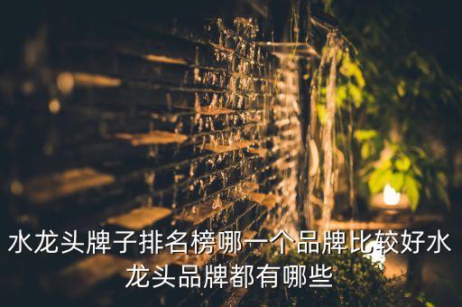 水龍頭牌子排名榜哪一個品牌比較好水龍頭品牌都有哪些
