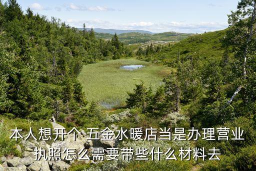 本人想開個(gè) 五金水暖店當(dāng)是辦理營業(yè)執(zhí)照怎么需要帶些什么材料去