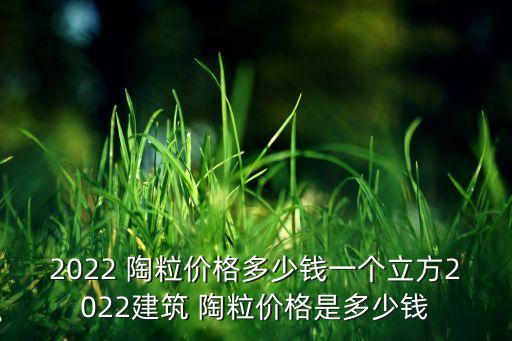 2022 陶粒價(jià)格多少錢一個(gè)立方2022建筑 陶粒價(jià)格是多少錢