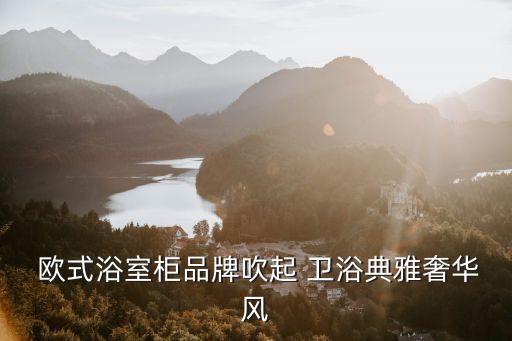  歐式浴室柜品牌吹起 衛(wèi)浴典雅奢華風(fēng)