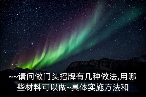 ~~請(qǐng)問做門頭招牌有幾種做法,用哪些材料可以做~具體實(shí)施方法和