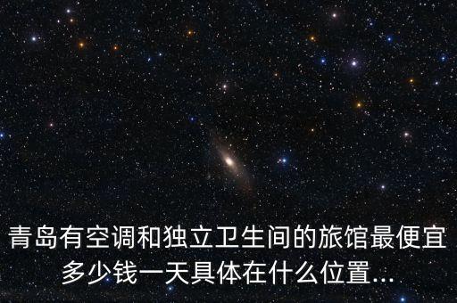 青島有空調(diào)和獨(dú)立衛(wèi)生間的旅館最便宜多少錢一天具體在什么位置...