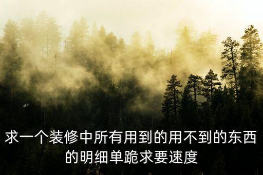 求一個裝修中所有用到的用不到的東西的明細單跪求要速度