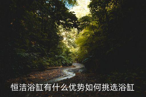 恒潔浴缸有什么優(yōu)勢(shì)如何挑選浴缸