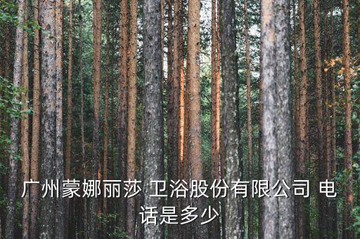 廣州蒙娜麗莎 衛(wèi)浴股份有限公司 電話是多少