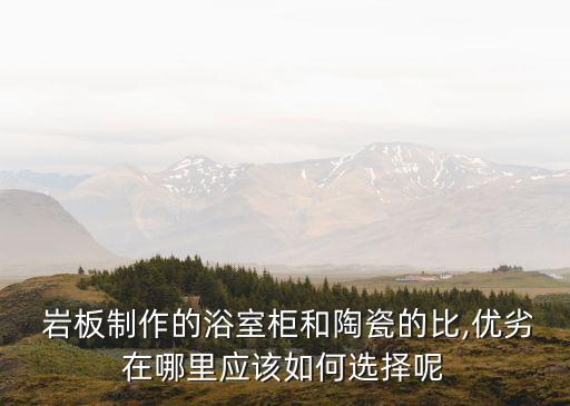  巖板制作的浴室柜和陶瓷的比,優(yōu)劣在哪里應該如何選擇呢