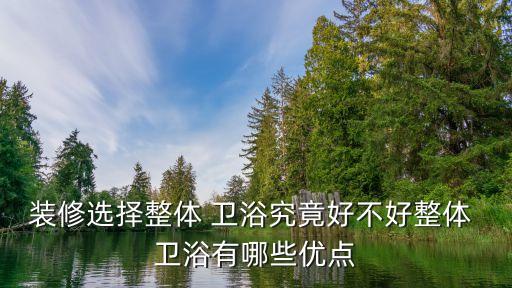 裝修選擇整體 衛(wèi)浴究竟好不好整體 衛(wèi)浴有哪些優(yōu)點(diǎn)