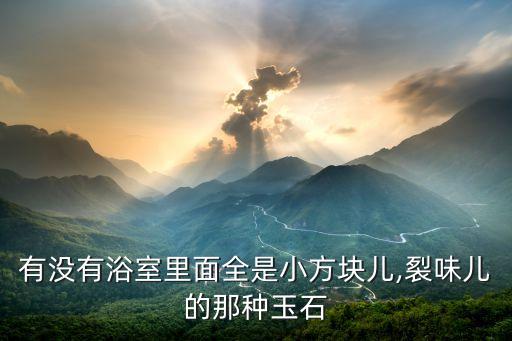 有沒有浴室里面全是小方塊兒,裂味兒的那種玉石
