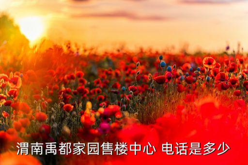 渭南禹都家園售樓中心 電話是多少
